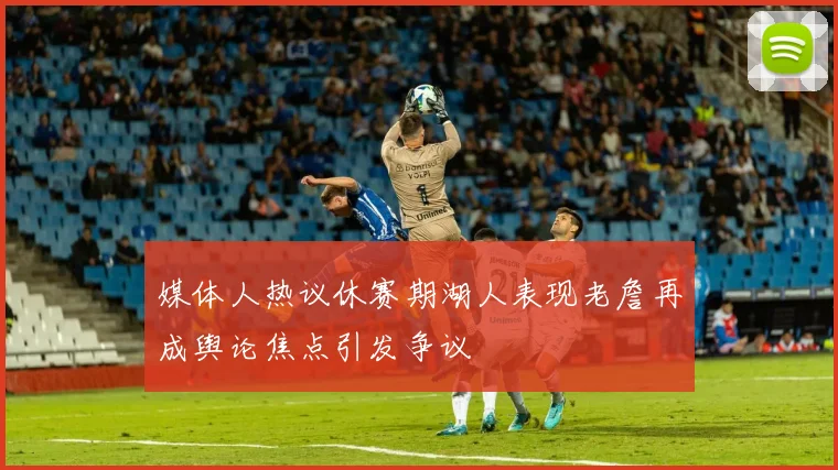 媒体人热议休赛期湖人表现老詹再成舆论焦点引发争议