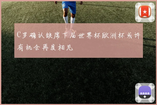 C罗确认缺席下届世界杯欧洲杯或许有机会再度相见