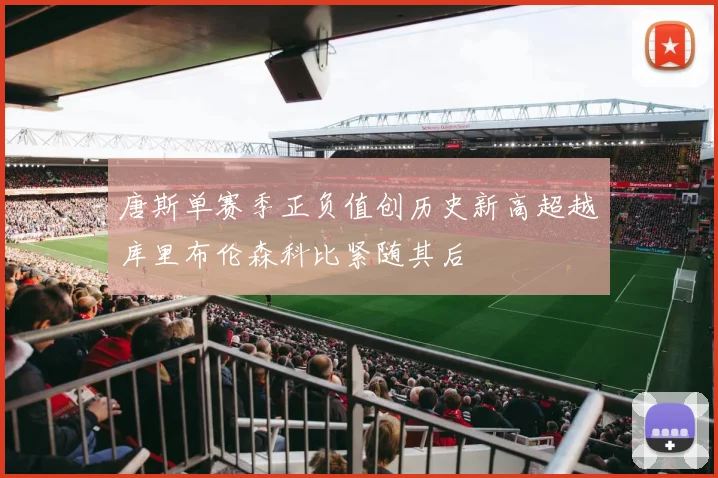 唐斯单赛季正负值创历史新高超越库里布伦森科比紧随其后