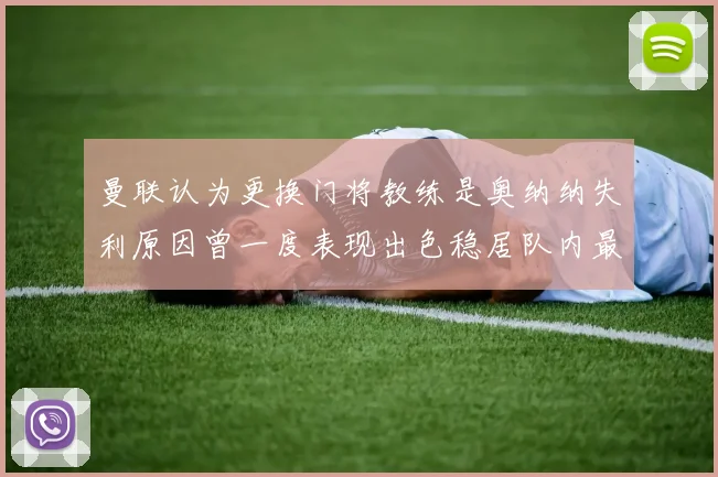 曼联认为更换门将教练是奥纳纳失利原因曾一度表现出色稳居队内最佳