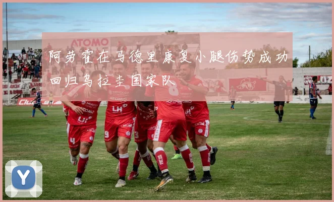 阿劳霍在马德里康复小腿伤势成功回归乌拉圭国家队