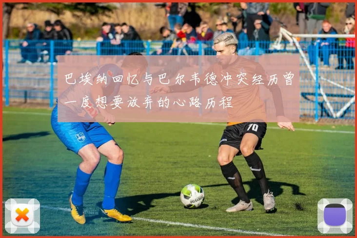 巴埃纳回忆与巴尔韦德冲突经历曾一度想要放弃的心路历程