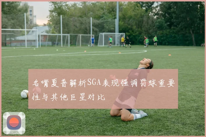 名嘴夏普解析SGA表现强调罚球重要性与其他巨星对比