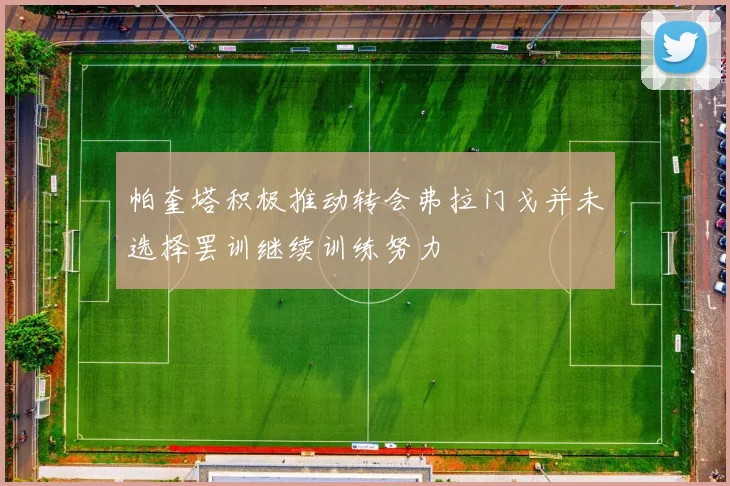 帕奎塔积极推动转会弗拉门戈并未选择罢训继续训练努力