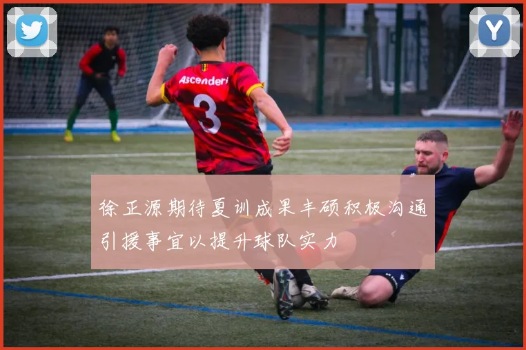 徐正源期待夏训成果丰硕积极沟通引援事宜以提升球队实力
