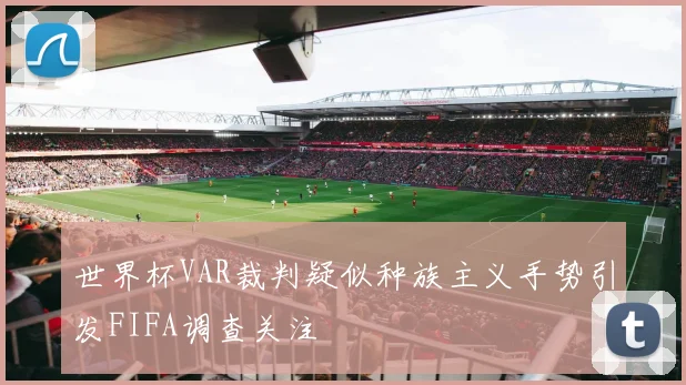 世界杯VAR裁判疑似种族主义手势引发FIFA调查关注