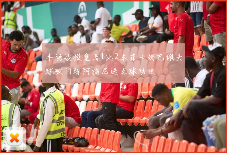 半场战报皇马1比2本菲卡姆巴佩头球破门琼阿梅尼送点球助攻