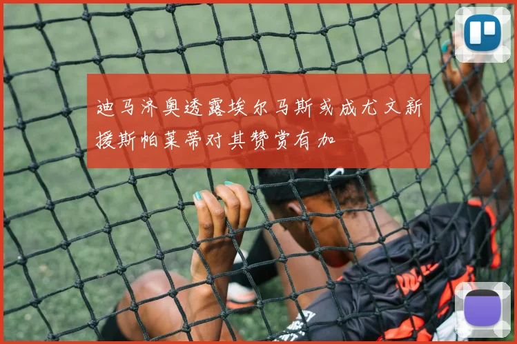迪马济奥透露埃尔马斯或成尤文新援斯帕莱蒂对其赞赏有加
