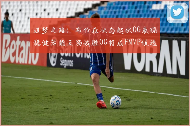 追梦之路：布伦森状态起伏OG表现稳健若能五场战胜OG将成FMVP候选