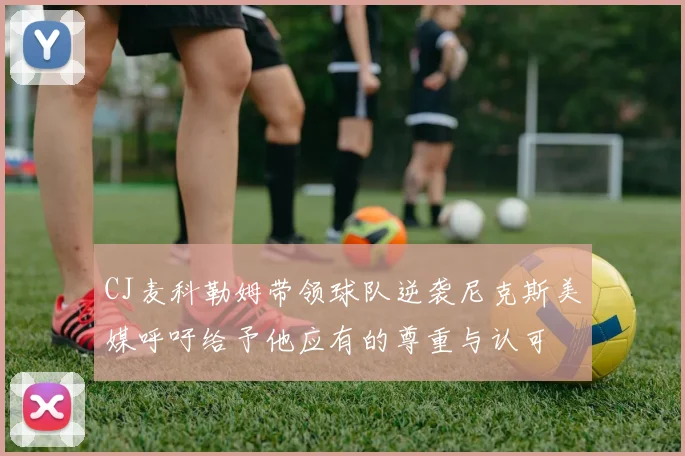 CJ麦科勒姆带领球队逆袭尼克斯美媒呼吁给予他应有的尊重与认可